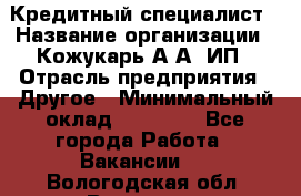 Кредитный специалист › Название организации ­ Кожукарь А.А, ИП › Отрасль предприятия ­ Другое › Минимальный оклад ­ 15 000 - Все города Работа » Вакансии   . Вологодская обл.,Вологда г.